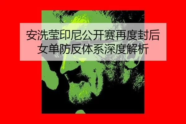 安洗莹印尼公开赛再度封后 女单防反体系深度解析