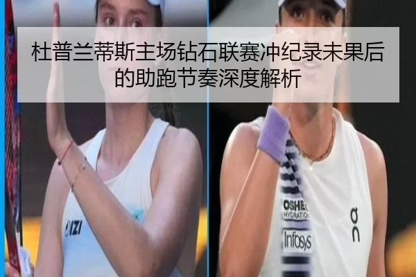 杜普兰蒂斯主场钻石联赛冲纪录未果后的助跑节奏深度解析