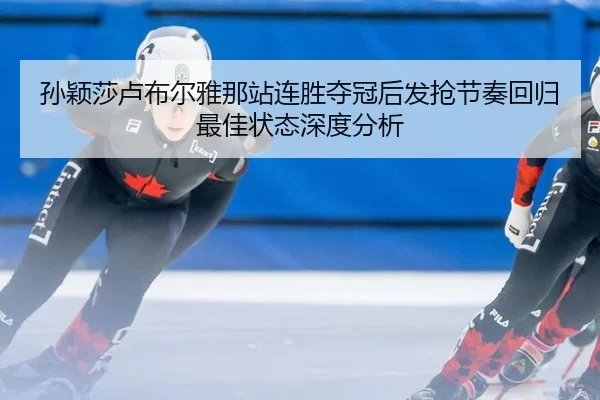 孙颖莎卢布尔雅那站连胜夺冠后发抢节奏回归最佳状态深度分析